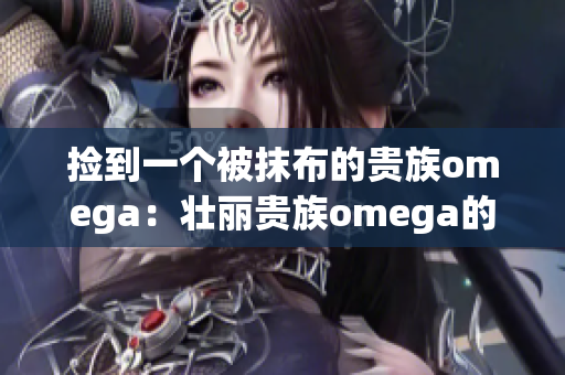 捡到一个被抹布的贵族omega：壮丽贵族omega的命运之旅