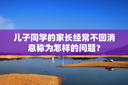 儿子同学的家长经常不回消息称为怎样的问题？