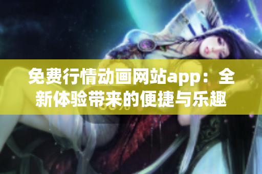 免费行情动画网站app：全新体验带来的便捷与乐趣