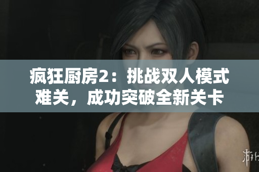 疯狂厨房2：挑战双人模式难关，成功突破全新关卡