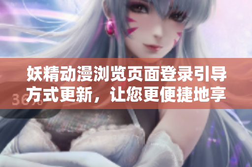 妖精动漫浏览页面登录引导方式更新，让您更便捷地享受精彩内容