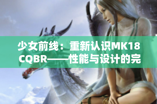 少女前线：重新认识MK18 CQBR——性能与设计的完美融合