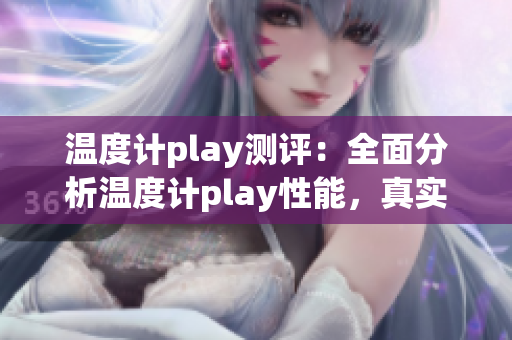 温度计play测评：全面分析温度计play性能，真实体验分享