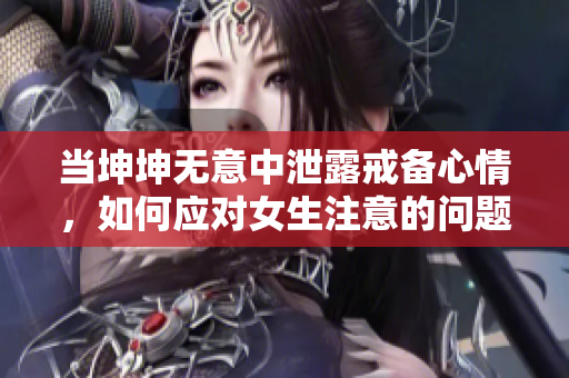 当坤坤无意中泄露戒备心情，如何应对女生注意的问题