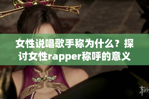 女性说唱歌手称为什么？探讨女性rapper称呼的意义(1)