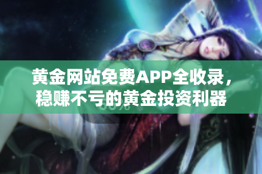 黄金网站免费APP全收录，稳赚不亏的黄金投资利器