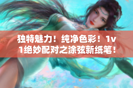 独特魅力！纯净色彩！1v1绝妙配对之涂弦新纸笔！