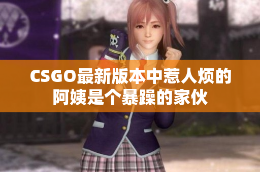 CSGO最新版本中惹人烦的阿姨是个暴躁的家伙