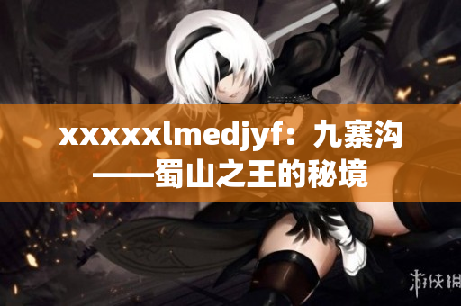 xxxxxlmedjyf：九寨沟——蜀山之王的秘境