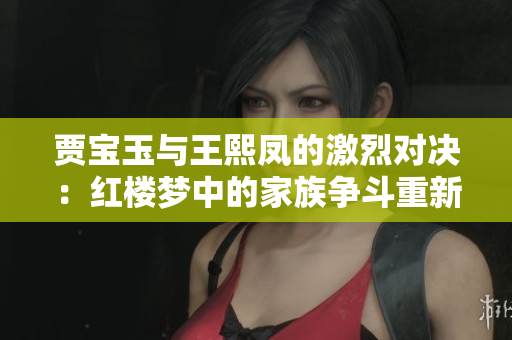 贾宝玉与王熙凤的激烈对决：红楼梦中的家族争斗重新解读