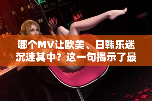 哪个MV让欧美、日韩乐迷沉迷其中？这一句揭示了最火的MV！