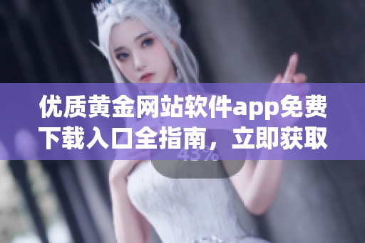 优质黄金网站软件app免费下载入口全指南，立即获取最新版本 