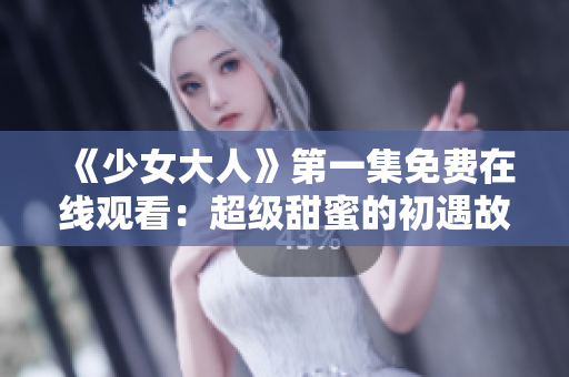 《少女大人》第一集免费在线观看：超级甜蜜的初遇故事揭晓！