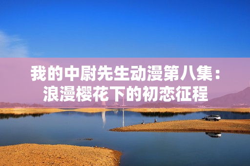 我的中尉先生动漫第八集：浪漫樱花下的初恋征程