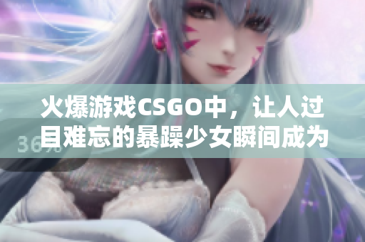 火爆游戏CSGO中，让人过目难忘的暴躁少女瞬间成为焦点