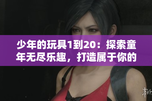 少年的玩具1到20：探索童年无尽乐趣，打造属于你的奇幻世界