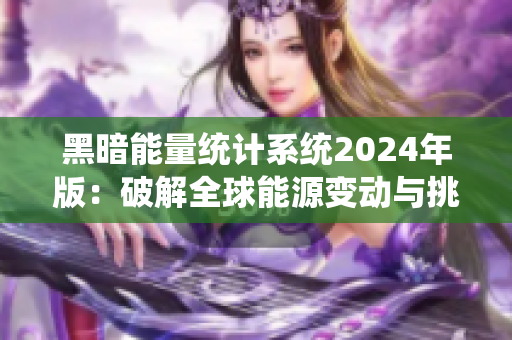 黑暗能量统计系统2024年版：破解全球能源变动与挑战