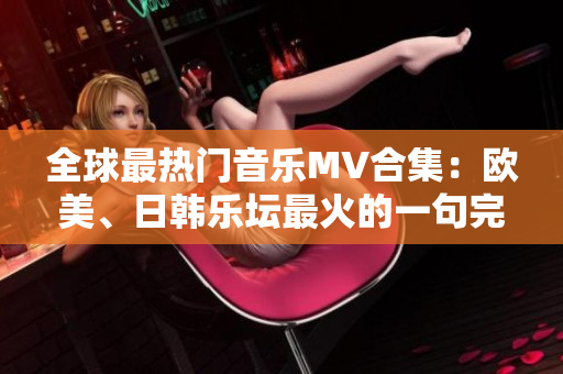 全球最热门音乐MV合集：欧美、日韩乐坛最火的一句完整版，请戳！