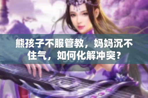 熊孩子不服管教，妈妈沉不住气，如何化解冲突？