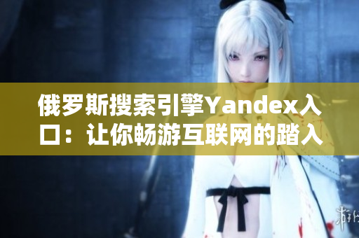 俄罗斯搜索引擎Yandex入口：让你畅游互联网的踏入世界之门