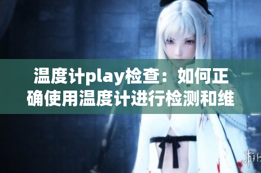 温度计play检查：如何正确使用温度计进行检测和维护