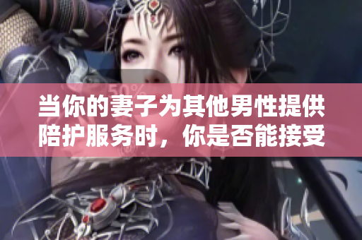 当你的妻子为其他男性提供陪护服务时，你是否能接受？