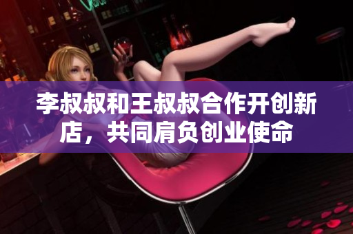 李叔叔和王叔叔合作开创新店，共同肩负创业使命