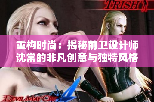 重构时尚：揭秘前卫设计师沈常的非凡创意与独特风格