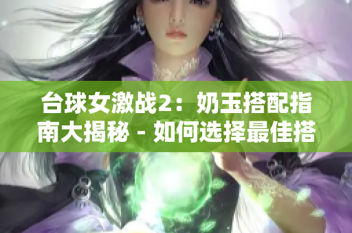 台球女激战2：奶玉搭配指南大揭秘 - 如何选择最佳搭档？