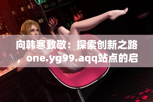 向韩寒致敬：探索创新之路，one.yg99.aqq站点的启示