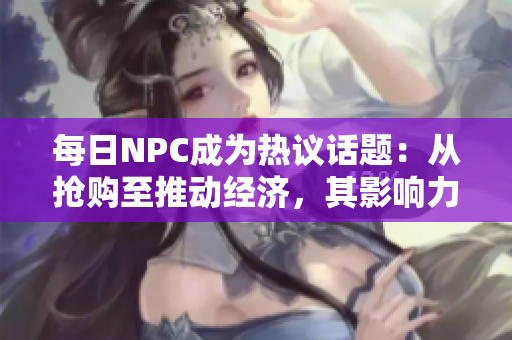 每日NPC成为热议话题：从抢购至推动经济，其影响力不可小觑
