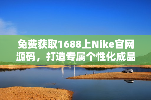 免费获取1688上Nike官网源码，打造专属个性化成品网站