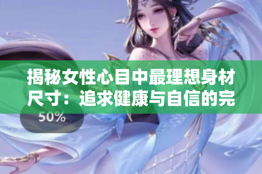揭秘女性心目中最理想身材尺寸：追求健康与自信的完美曲线！