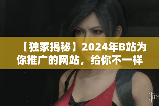 【独家揭秘】2024年B站为你推广的网站，给你不一样的体验！