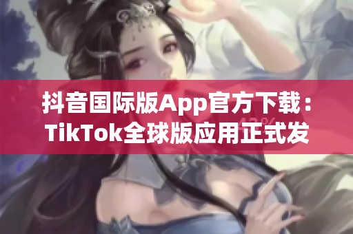 抖音国际版App官方下载：TikTok全球版应用正式发布 