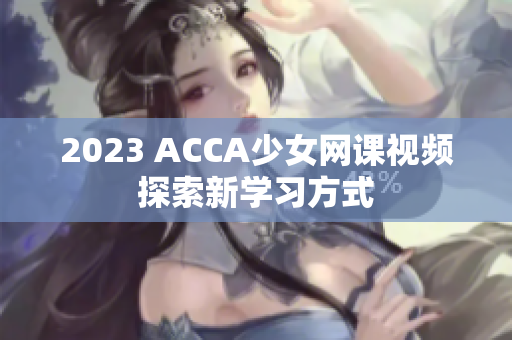 2023 ACCA少女网课视频探索新学习方式