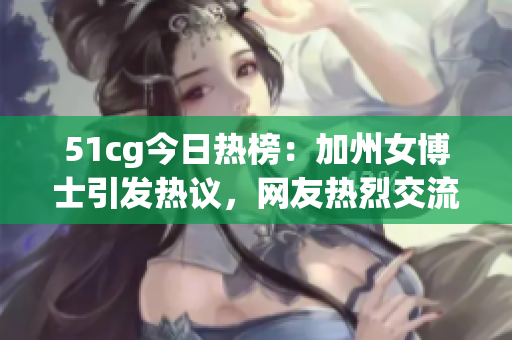 51cg今日热榜：加州女博士引发热议，网友热烈交流
