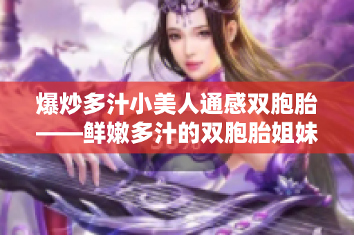 爆炒多汁小美人通感双胞胎——鲜嫩多汁的双胞胎姐妹上演感人故事