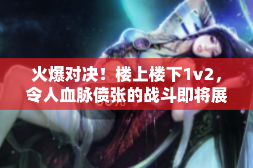 火爆对决！楼上楼下1v2，令人血脉偾张的战斗即将展开