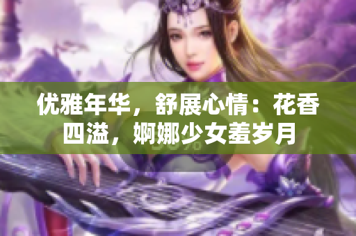 优雅年华，舒展心情：花香四溢，婀娜少女羞岁月