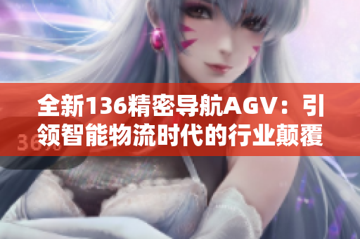 全新136精密导航AGV：引领智能物流时代的行业颠覆者