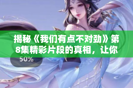 揭秘《我们有点不对劲》第8集精彩片段的真相，让你大开眼界！