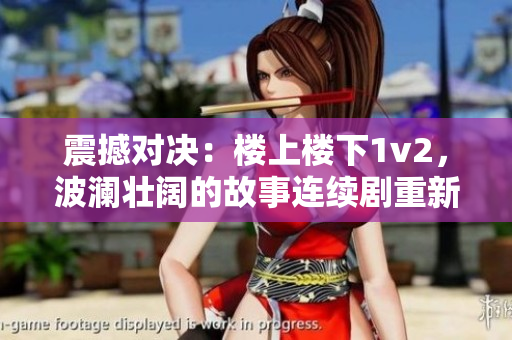 震撼对决:楼上楼下1v2,波澜壮阔的故事连续剧重新定义意义