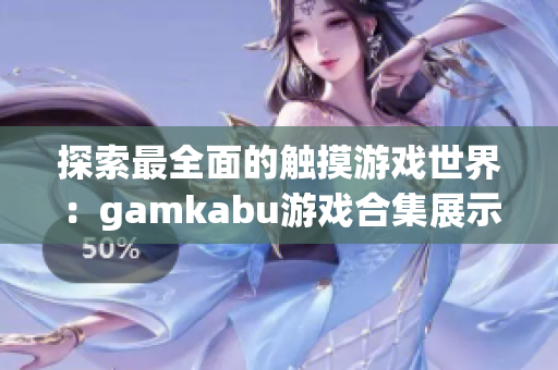 探索最全面的触摸游戏世界：gamkabu游戏合集展示