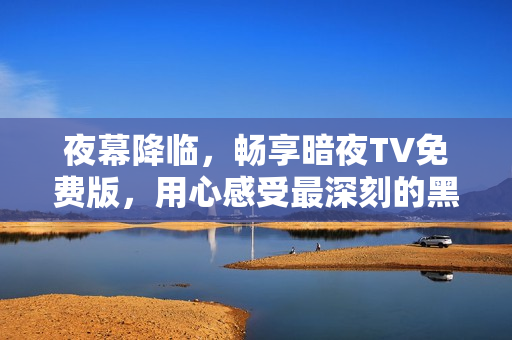 夜幕降临，畅享暗夜TV免费版，用心感受最深刻的黑暗娱乐