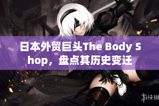 日本外贸巨头The Body Shop，盘点其历史变迁