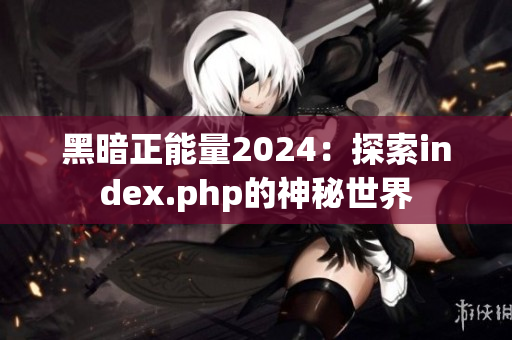 黑暗正能量2024：探索index.php的神秘世界