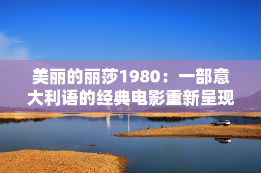 美丽的丽莎1980：一部意大利语的经典电影重新呈现