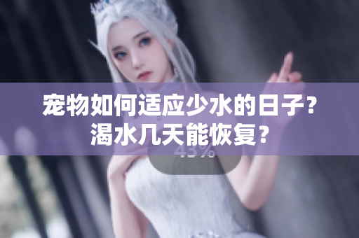 宠物如何适应少水的日子？渴水几天能恢复？