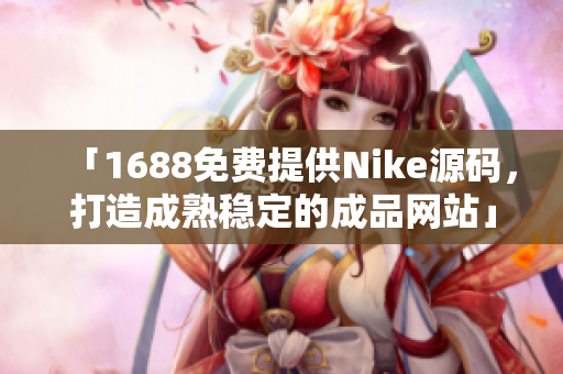 「1688免费提供Nike源码，打造成熟稳定的成品网站」